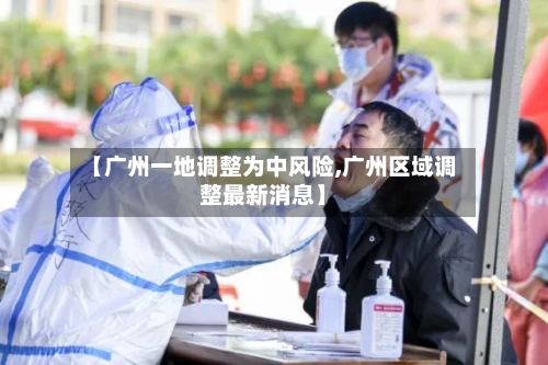 【广州一地调整为中风险,广州区域调整最新消息】-第3张图片