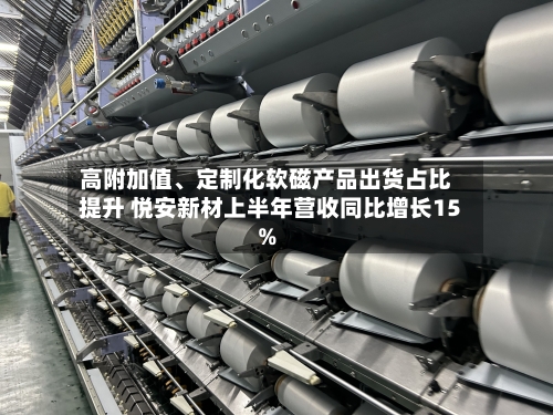 高附加值、定制化软磁产品出货占比提升 悦安新材上半年营收同比增长15%-第2张图片