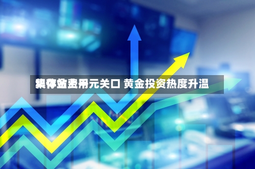 积存金费用
集体站上千元关口 黄金投资热度升温-第3张图片