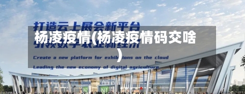 杨凌疫情(杨凌疫情码交啥)-第2张图片