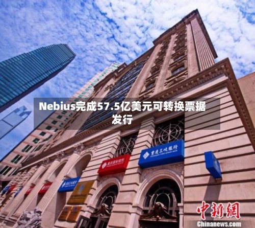 Nebius完成57.5亿美元可转换票据发行-第2张图片