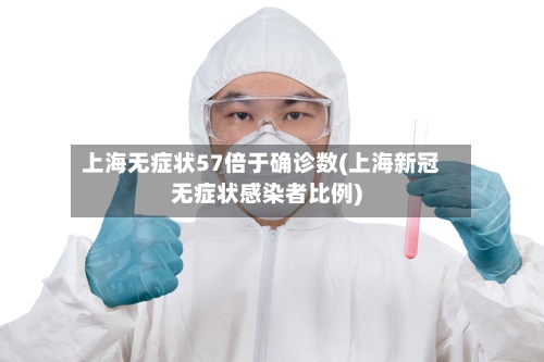 上海无症状57倍于确诊数(上海新冠无症状感染者比例)