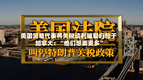美国贸易代表将关税谈判破裂归咎于加拿大：“他们想要更多”-第2张图片