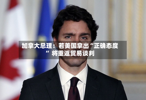 加拿大总理：若美国拿出“正确态度” 将重返贸易谈判-第2张图片