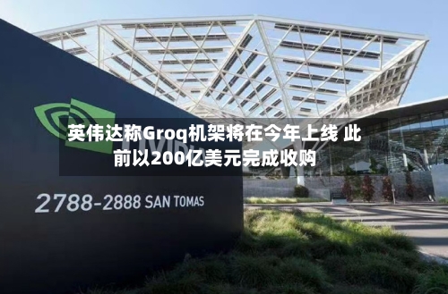 英伟达称Groq机架将在今年上线 此前以200亿美元完成收购