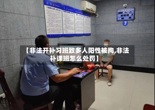 【非法开补习班致多人阳性被拘,非法补课班怎么处罚】