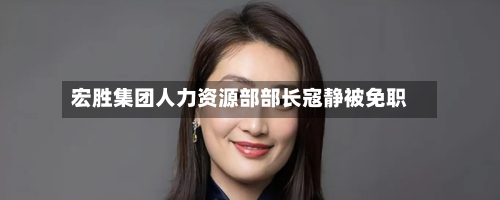 宏胜集团人力资源部部长寇静被免职