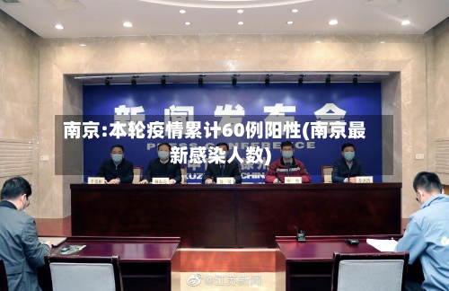 南京:本轮疫情累计60例阳性(南京最新感染人数)-第3张图片