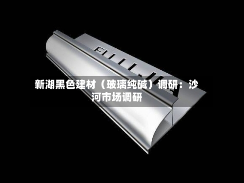 新湖黑色建材(玻璃纯碱)调研:沙河市场调研-第2张图片