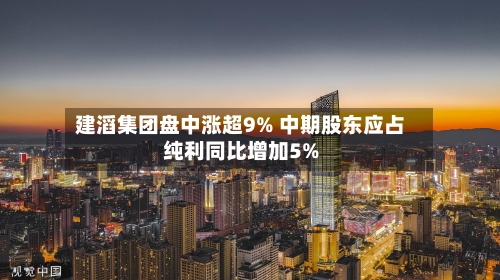 建滔集团盘中涨超9% 中期股东应占纯利同比增加5%-第2张图片