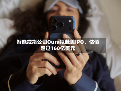 智能戒指公司Oura拟赴美IPO，估值超过160亿美元