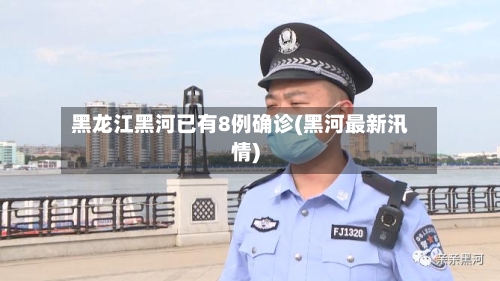 黑龙江黑河已有8例确诊(黑河最新汛情)