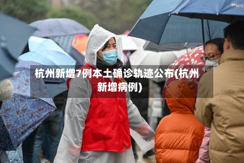 杭州新增7例本土确诊轨迹公布(杭州新增病例)