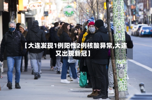【大连发现1例阳性2例核酸异常,大连又出现新冠】