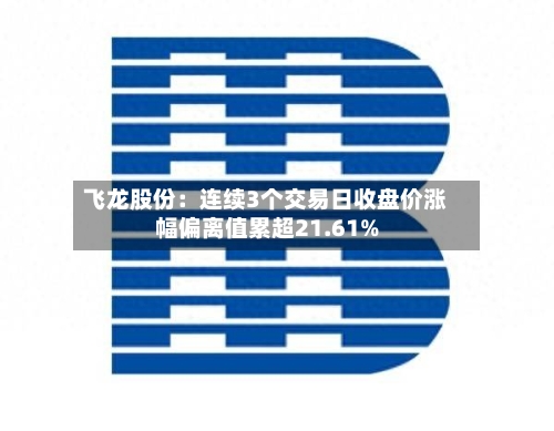 飞龙股份：连续3个交易日收盘价涨幅偏离值累超21.61%