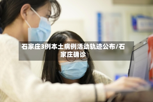 石家庄3例本土病例活动轨迹公布/石家庄确诊