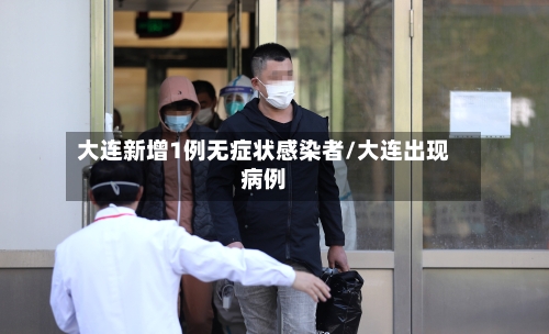大连新增1例无症状感染者/大连出现病例-第2张图片