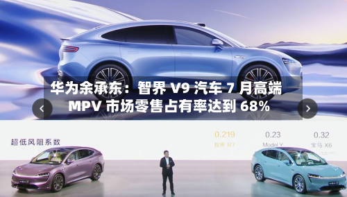 华为余承东:智界 V9 汽车 7 月高端 MPV 市场零售占有率达到 68%-第2张图片