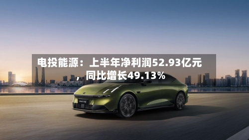 电投能源：上半年净利润52.93亿元，同比增长49.13%-第2张图片