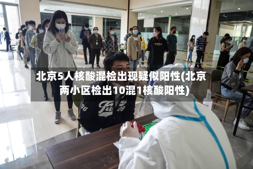 北京5人核酸混检出现疑似阳性(北京两小区检出10混1核酸阳性)