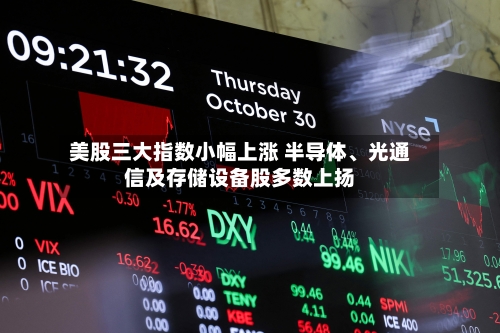 美股三大指数小幅上涨 半导体、光通信及存储设备股多数上扬