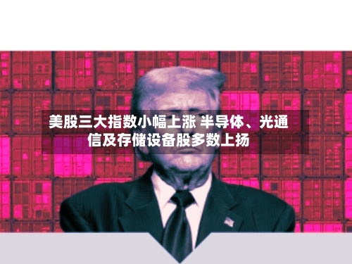 美股三大指数小幅上涨 半导体、光通信及存储设备股多数上扬-第2张图片