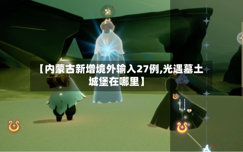 【内蒙古新增境外输入27例,光遇墓土城堡在哪里】