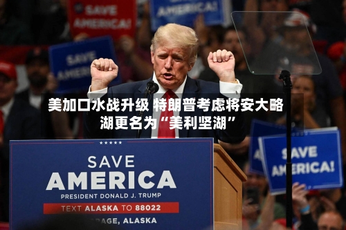 美加口水战升级 特朗普考虑将安大略湖更名为“美利坚湖”-第2张图片