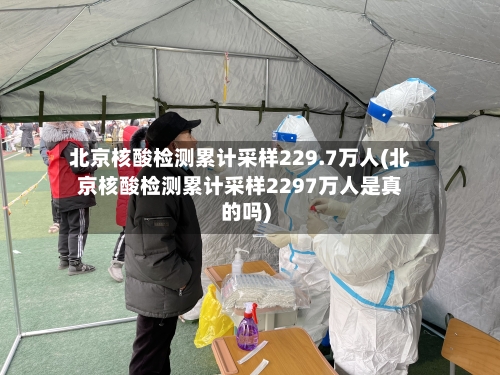 北京核酸检测累计采样229.7万人(北京核酸检测累计采样2297万人是真的吗)