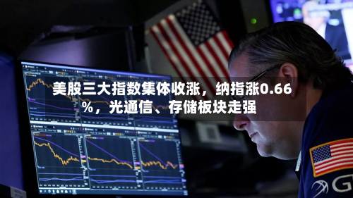 美股三大指数集体收涨，纳指涨0.66%，光通信、存储板块走强-第2张图片
