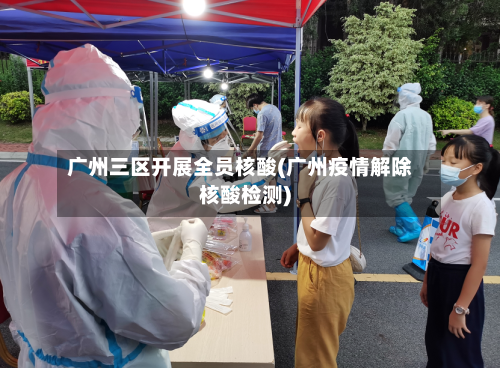 广州三区开展全员核酸(广州疫情解除核酸检测)