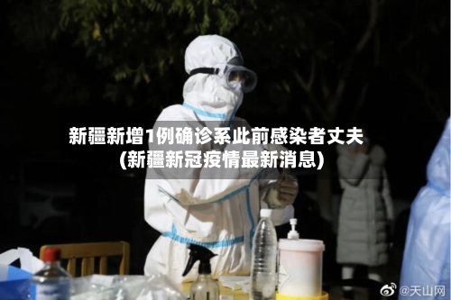 新疆新增1例确诊系此前感染者丈夫(新疆新冠疫情最新消息)-第3张图片
