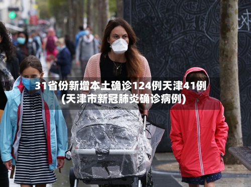31省份新增本土确诊124例天津41例(天津市新冠肺炎确诊病例)