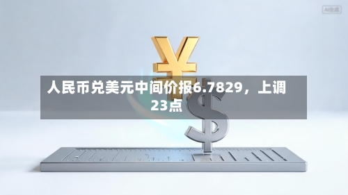 人民币兑美元中间价报6.7829，上调23点-第2张图片