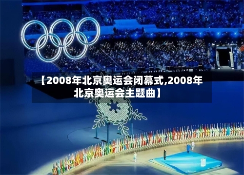 【2008年北京奥运会闭幕式,2008年北京奥运会主题曲】-第2张图片