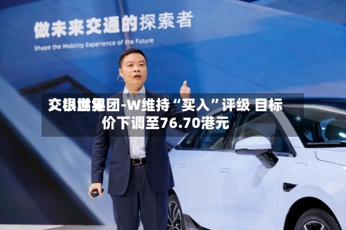 交银世界：小鹏集团-W维持“买入	”评级 目标价下调至76.70港元-第3张图片