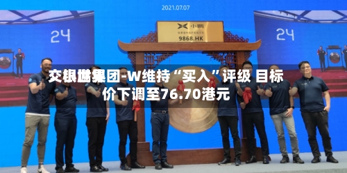 交银世界：小鹏集团-W维持“买入”评级 目标价下调至76.70港元-第2张图片
