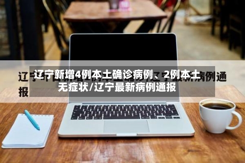 辽宁新增4例本土确诊病例、2例本土无症状/辽宁最新病例通报-第3张图片