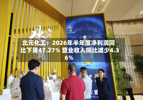 北元化工：2026年半年度净利润同比下降47.27% 营业收入同比减少4.36%