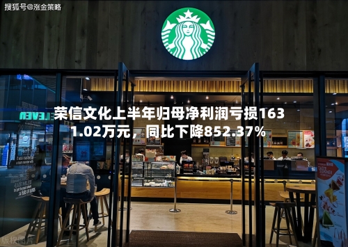 荣信文化上半年归母净利润亏损1631.02万元，同比下降852.37%
