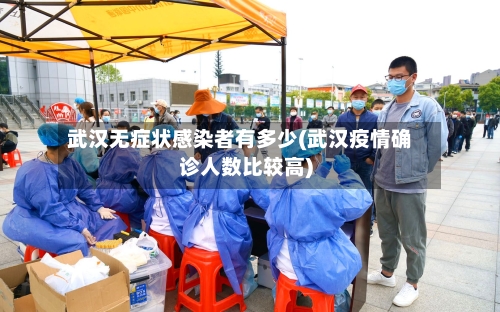 武汉无症状感染者有多少(武汉疫情确诊人数比较高)-第2张图片