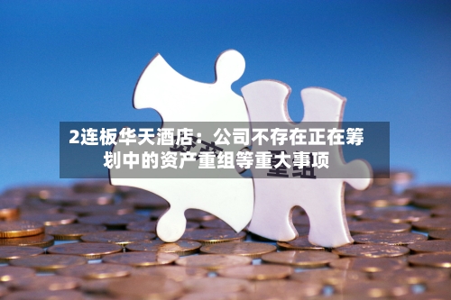 2连板华天酒店：公司不存在正在筹划中的资产重组等重大事项