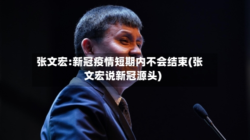 张文宏:新冠疫情短期内不会结束(张文宏说新冠源头)