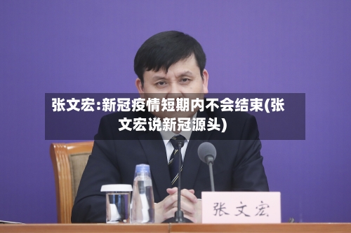 张文宏:新冠疫情短期内不会结束(张文宏说新冠源头)-第2张图片