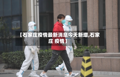 【石家庄疫情最新消息今天新增,石家庄 疫情】-第2张图片