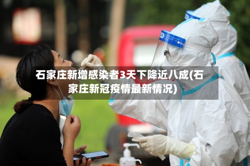 石家庄新增感染者3天下降近八成(石家庄新冠疫情最新情况)
