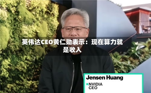 英伟达CEO黄仁勋表示：现在算力就是收入