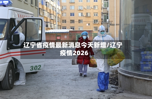 辽宁省疫情最新消息今天新增/辽宁疫情2026