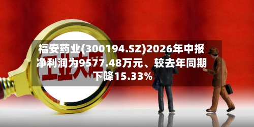 福安药业(300194.SZ)2026年中报净利润为9577.48万元	、较去年同期下降15.33%-第2张图片