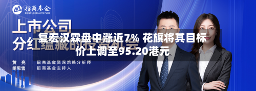 复宏汉霖盘中涨近7% 花旗将其目标价上调至95.20港元
